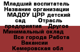 Младший воспитатель › Название организации ­ МАДОУ ЦРР детский сад №2 › Отрасль предприятия ­ Другое › Минимальный оклад ­ 8 000 - Все города Работа » Вакансии   . Кемеровская обл.,Прокопьевск г.